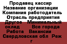 Продавец-кассир › Название организации ­ Компания-работодатель › Отрасль предприятия ­ Другое › Минимальный оклад ­ 1 - Все города Работа » Вакансии   . Свердловская обл.,Реж г.